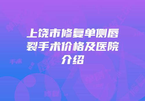 上饶市修复单侧唇裂手术价格及医院介绍