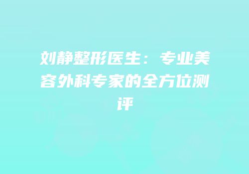 刘静整形医生：专业美容外科专家的全方位测评