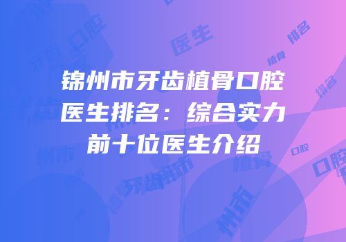 锦州市牙齿植骨口腔医生排名：综合实力前十位医生介绍