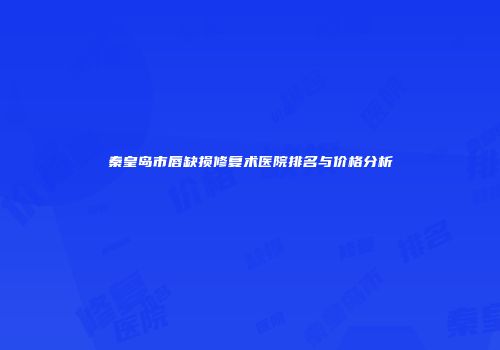 秦皇岛市唇缺损修复术医院排名与价格分析