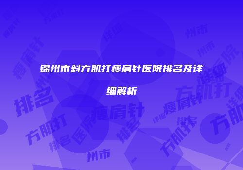 锦州市斜方肌打瘦肩针医院排名及详细解析