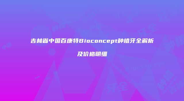 吉林省中国百康特Bioconcept种植牙全解析及价格明细
