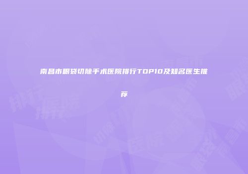 南昌市眼袋切除手术医院排行TOP10及知名医生推荐