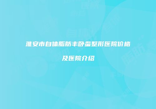 淮安市自体脂肪丰卧蚕整形医院价格及医院介绍