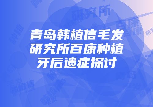 青岛韩植信毛发研究所百康种植牙后遗症探讨