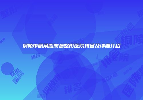 铜陵市眼角脂肪瘤整形医院排名及详细介绍