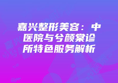 嘉兴整形美容：中医院与兮颜棠诊所特色服务解析