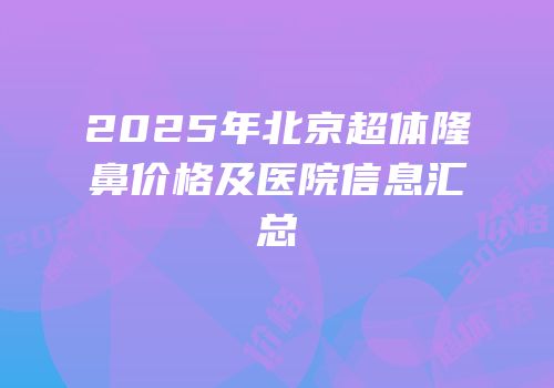 2025年北京超体隆鼻价格及医院信息汇总