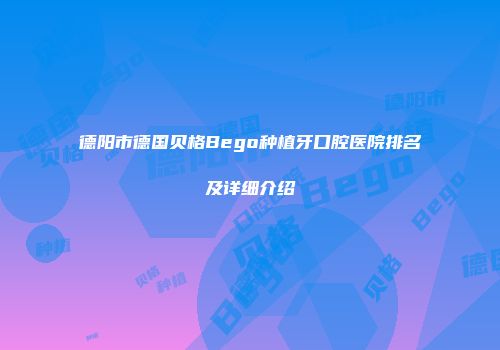 德阳市德国贝格Bego种植牙口腔医院排名及详细介绍