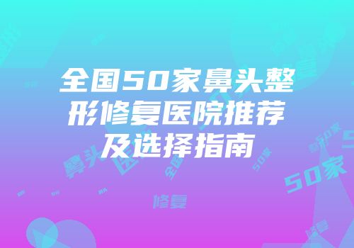 全国50家鼻头整形修复医院推荐及选择指南