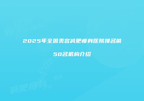 2025年全国美容减肥瘦身医院排名前50名机构介绍