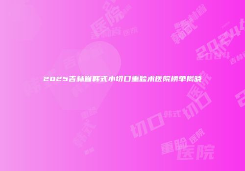 2025吉林省韩式小切口重睑术医院榜单揭晓