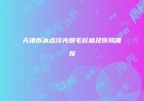 天津市冰点冷光脱毛价格及医院推荐