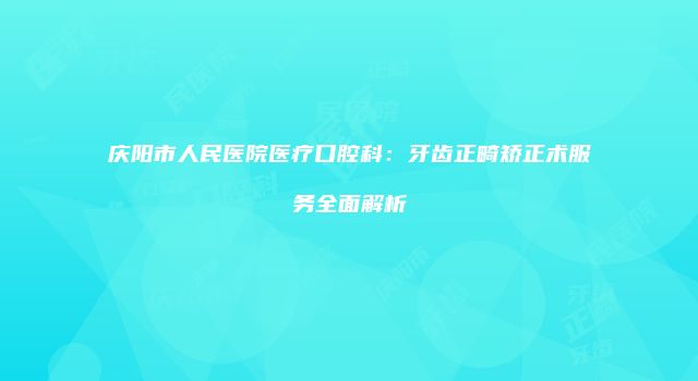 庆阳市人民医院医疗口腔科：牙齿正畸矫正术服务全面解析