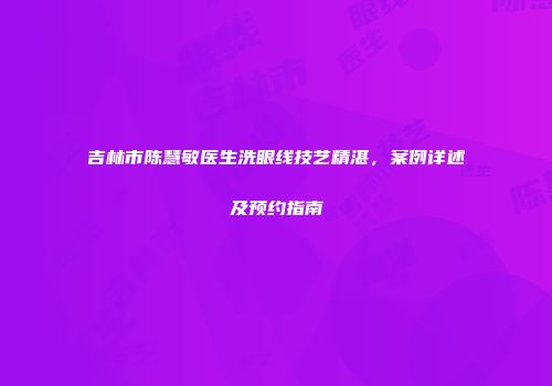 吉林市陈慧敏医生洗眼线技艺精湛，案例详述及预约指南