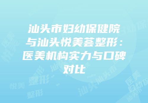 汕头市妇幼保健院与汕头悦美荟整形：医美机构实力与口碑对比