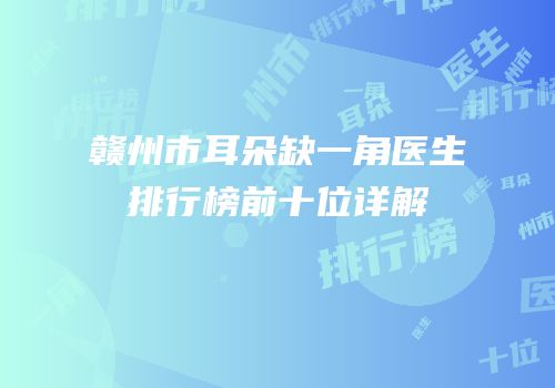 赣州市耳朵缺一角医生排行榜前十位详解