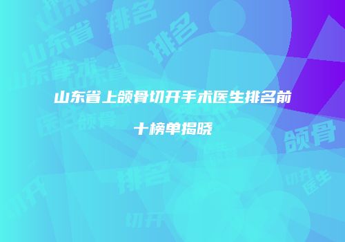 山东省上颌骨切开手术医生排名前十榜单揭晓