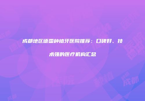 成都地区德国种植牙医院推荐：口碑好、技术强的医疗机构汇总