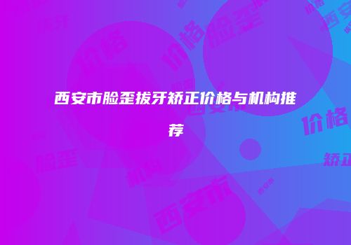 西安市脸歪拔牙矫正价格与机构推荐