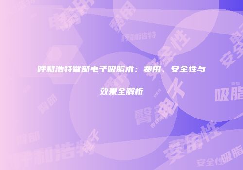 呼和浩特臀部电子吸脂术：费用、安全性与效果全解析