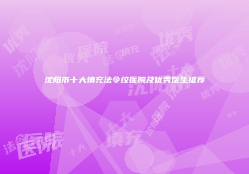 沈阳市十大填充法令纹医院及优秀医生推荐
