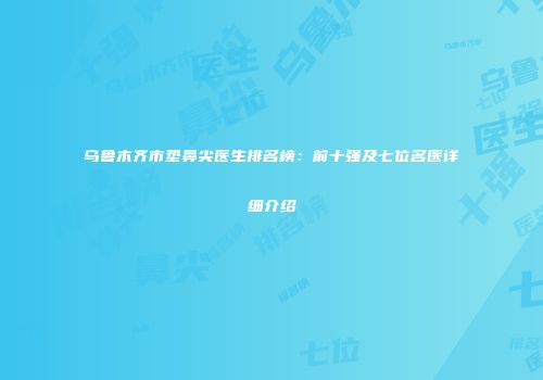 乌鲁木齐市垫鼻尖医生排名榜：前十强及七位名医详细介绍