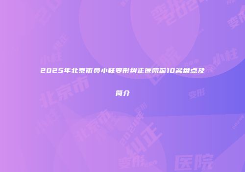 2025年北京市鼻小柱变形纠正医院前10名盘点及简介