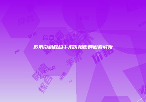 黔东南眼综合手术价格影响因素解析