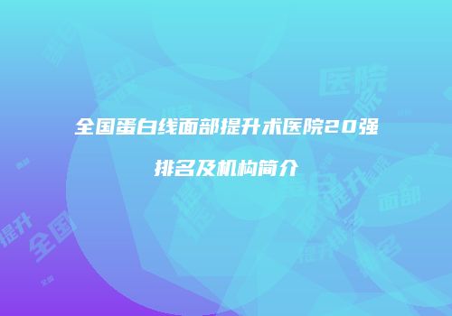 全国蛋白线面部提升术医院20强排名及机构简介