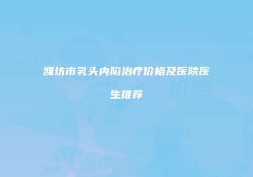 潍坊市乳头内陷治疗价格及医院医生推荐