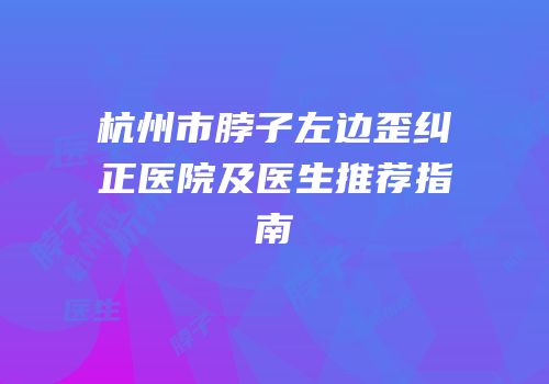 杭州市脖子左边歪纠正医院及医生推荐指南