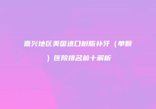 嘉兴地区美国进口树脂补牙（单颗）医院排名前十解析