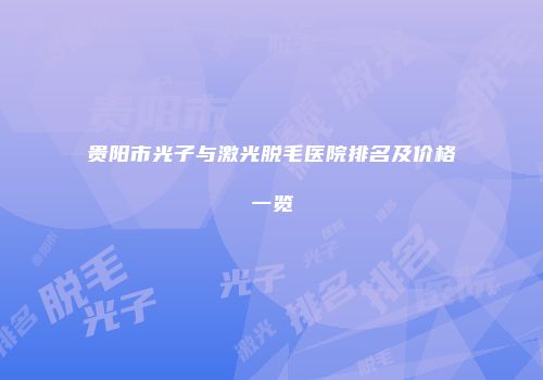 贵阳市光子与激光脱毛医院排名及价格一览