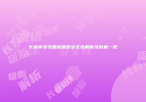 长春市女性面部吸脂安全性解析及价格一览