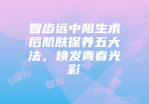 智齿远中阻生术后肌肤保养五大法，焕发青春光彩