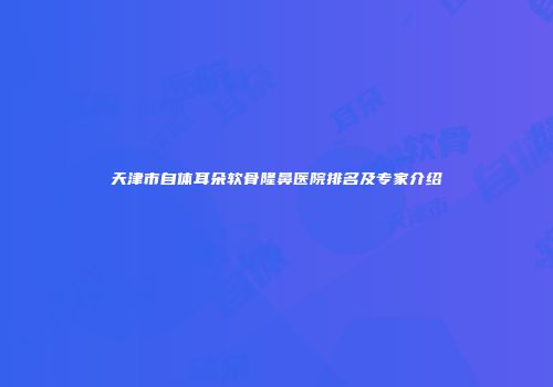 天津市自体耳朵软骨隆鼻医院排名及专家介绍