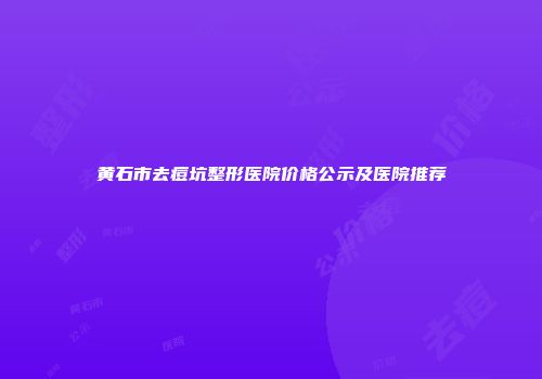 黄石市去痘坑整形医院价格公示及医院推荐