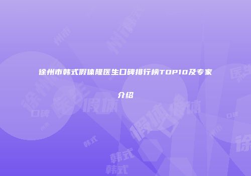 徐州市韩式假体隆医生口碑排行榜TOP10及专家介绍