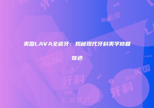 美国LAVA全瓷牙：揭秘现代牙科美学修复奇迹