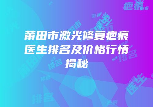 莆田市激光修复疤痕医生排名及价格行情揭秘
