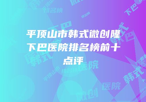 平顶山市韩式微创隆下巴医院排名榜前十点评