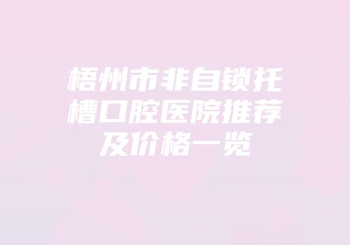 梧州市非自锁托槽口腔医院推荐及价格一览