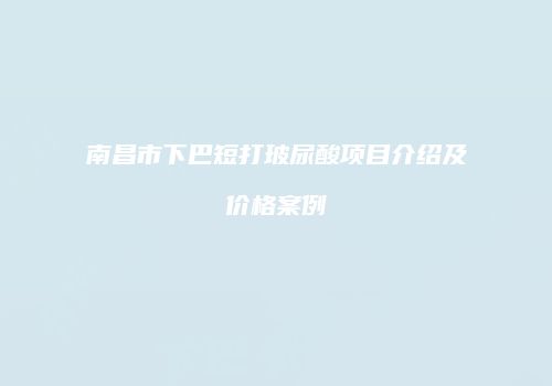 南昌市下巴短打玻尿酸项目介绍及价格案例