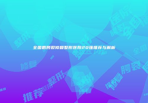 全国唇腭裂修复整形医院20强推荐与解析