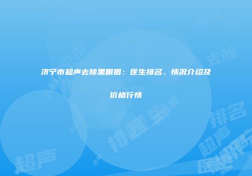 济宁市超声去除黑眼圈：医生排名、情况介绍及价格行情