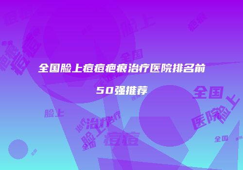 全国脸上痘痘疤痕治疗医院排名前50强推荐