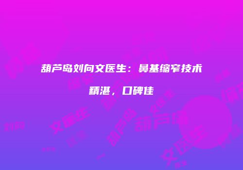 葫芦岛刘向文医生：鼻基缩窄技术精湛，口碑佳