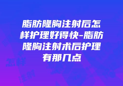 脂肪隆胸注射后怎样护理好得快-脂肪隆胸注射术后护理有那几点