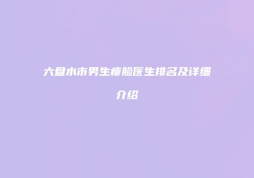 六盘水市男生瘦脸医生排名及详细介绍
